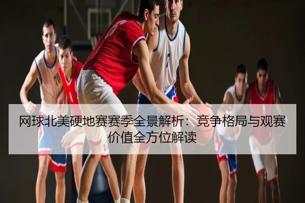 网球北美硬地赛赛季全景解析：竞争格局与观赛价值全方位解读